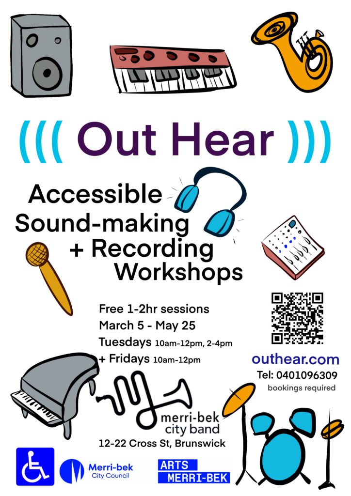 Flyer for Out Hear at Merribek City Bandroom featuring drawings of musical instruments and recording gear. Image: colourful poster featuring hand-drawn instruments including a piano, electronic speakers, keyboards, microphone, mixing desk and drum kit. The text reads: Accessible Sound-Making + Recording Workshops Free 1-2hr session March 5 - May 25 Tuesdays 10am-12pm and 2-4pm Fridays 10am-12pm Merribek City Band 12-22 Cross St Brunswick Bookings required (QR code) www.outhear.com 0401096309 Logos for Merribek City Band and Merribek Council and Arts Merribek Wheelchair accessible logo